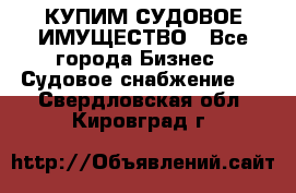 КУПИМ СУДОВОЕ ИМУЩЕСТВО - Все города Бизнес » Судовое снабжение   . Свердловская обл.,Кировград г.
